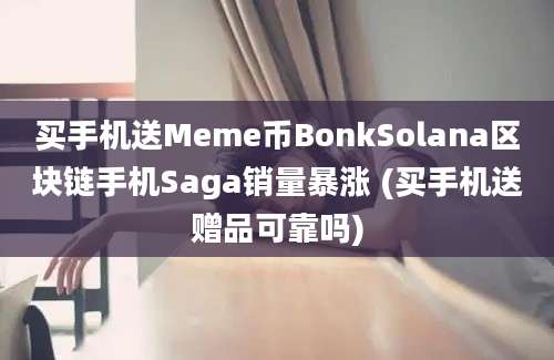 买手机送Meme币BonkSolana区块链手机Saga销量暴涨 (买手机送赠品可靠吗)