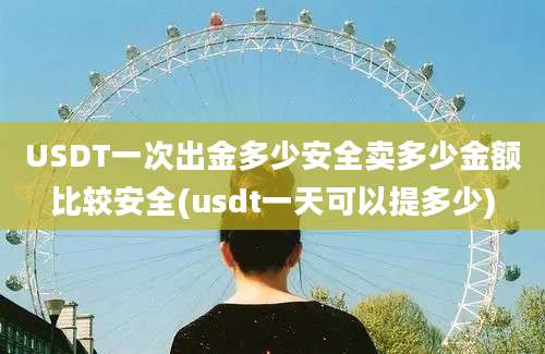 USDT一次出金多少安全卖多少金额比较安全(usdt一天可以提多少)