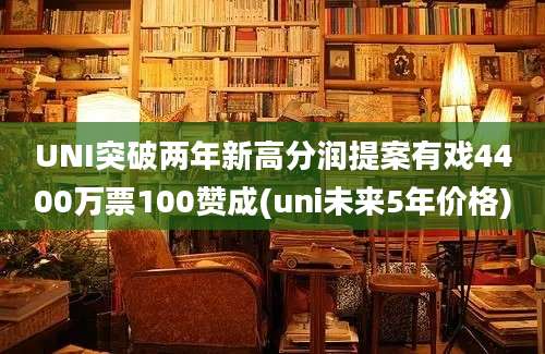 UNI突破两年新高分润提案有戏4400万票100赞成(uni未来5年价格)