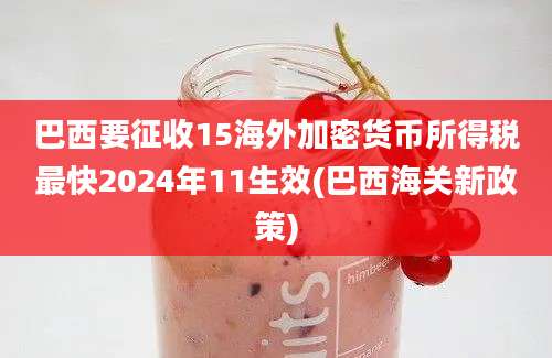 巴西要征收15海外加密货币所得税最快2024年11生效(巴西海关新政策)