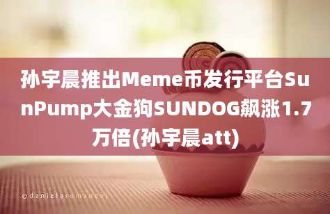 孙宇晨推出Meme币发行平台SunPump大金狗SUNDOG飙涨1.7万倍(孙宇晨att)