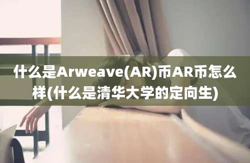 什么是Arweave(AR)币AR币怎么样(什么是清华大学的定向生)