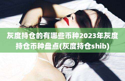 灰度持仓的有哪些币种2023年灰度持仓币种盘点(灰度持仓shib)