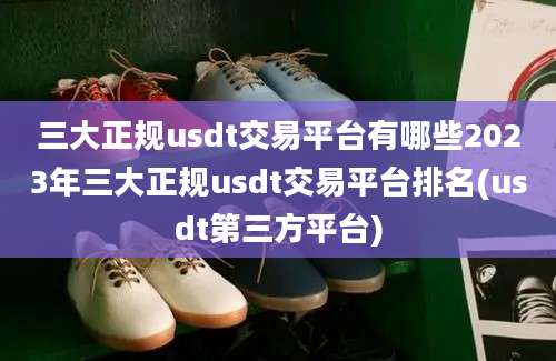 三大正规usdt交易平台有哪些2023年三大正规usdt交易平台排名(usdt第三方平台)