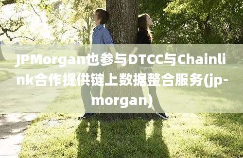 JPMorgan也参与DTCC与Chainlink合作提供链上数据整合服务(jp-morgan)