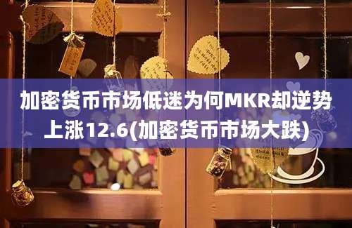 加密货币市场低迷为何MKR却逆势上涨12.6(加密货币市场大跌)