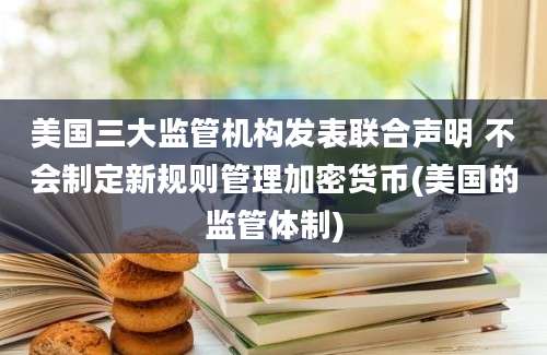 美国三大监管机构发表联合声明 不会制定新规则管理加密货币(美国的监管体制)