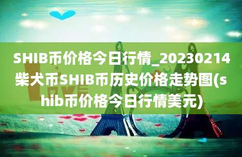 SHIB币价格今日行情_20230214柴犬币SHIB币历史价格走势图(shib币价格今日行情美元)