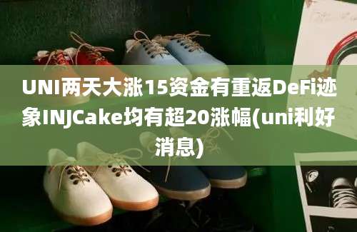 UNI两天大涨15资金有重返DeFi迹象INJCake均有超20涨幅(uni利好消息)