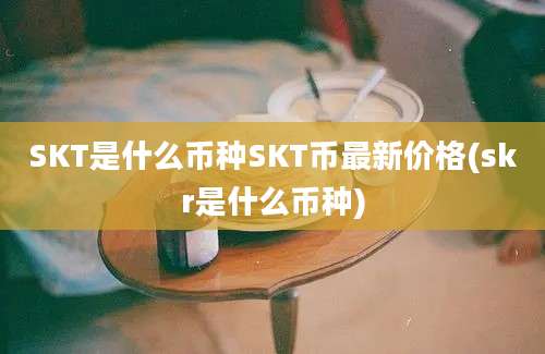 SKT是什么币种SKT币最新价格(skr是什么币种)