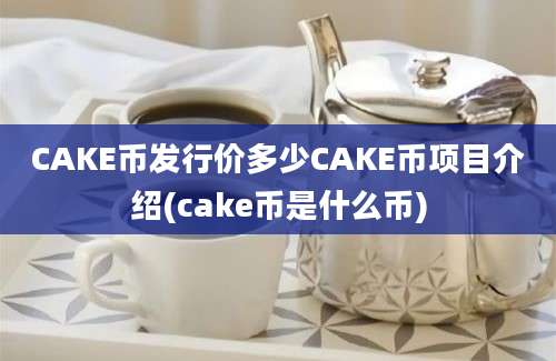 CAKE币发行价多少CAKE币项目介绍(cake币是什么币)