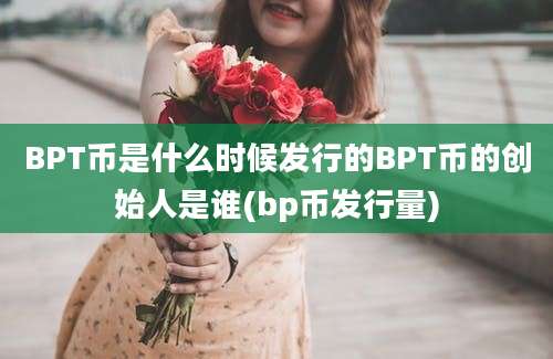 BPT币是什么时候发行的BPT币的创始人是谁(bp币发行量)