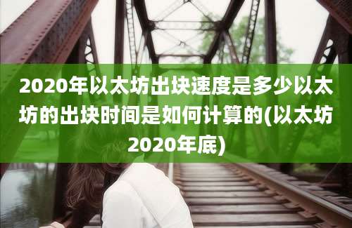 2020年以太坊出块速度是多少以太坊的出块时间是如何计算的(以太坊2020年底)