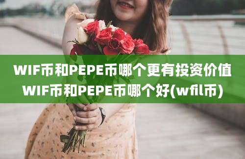 WIF币和PEPE币哪个更有投资价值WIF币和PEPE币哪个好(wfil币)