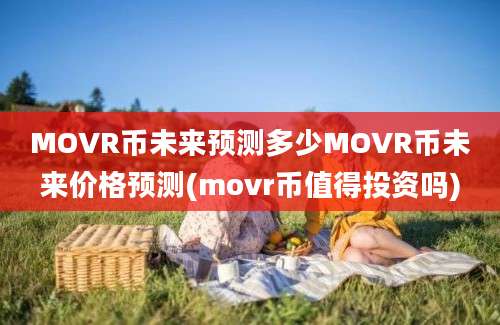 MOVR币未来预测多少MOVR币未来价格预测(movr币值得投资吗)