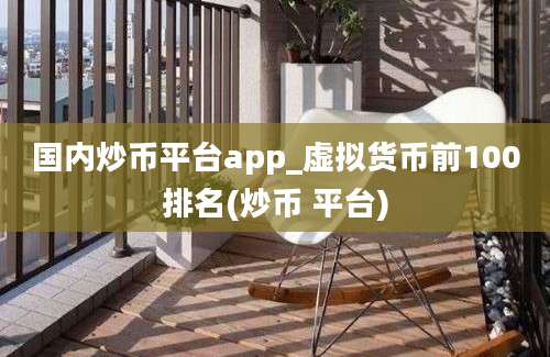 国内炒币平台app_虚拟货币前100排名(炒币 平台)