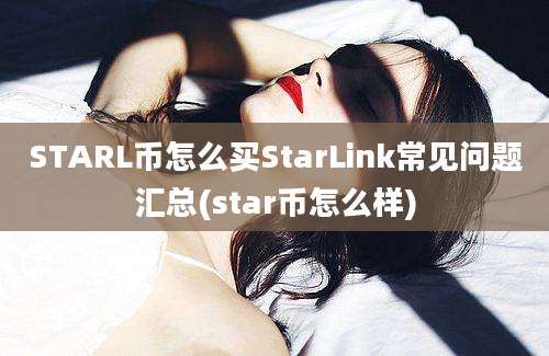 STARL币怎么买StarLink常见问题汇总(star币怎么样)