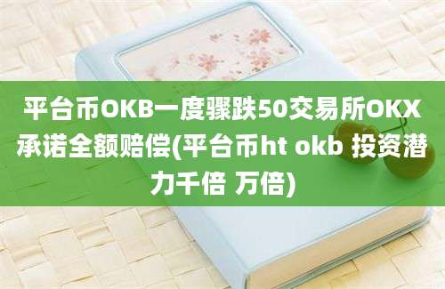 平台币OKB一度骤跌50交易所OKX承诺全额赔偿(平台币ht okb 投资潜力千倍 万倍)