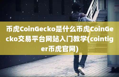 币虎CoinGecko是什么币虎CoinGecko交易平台网站入门教学(cointiger币虎官网)