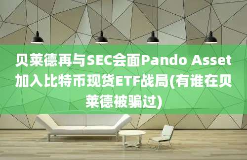 贝莱德再与SEC会面Pando Asset加入比特币现货ETF战局(有谁在贝莱德被骗过)