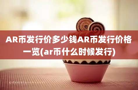 AR币发行价多少钱AR币发行价格一览(ar币什么时候发行)