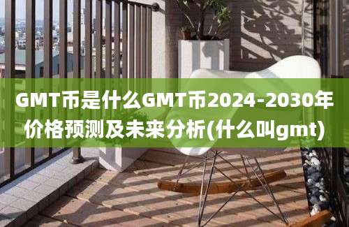 GMT币是什么GMT币2024-2030年价格预测及未来分析(什么叫gmt)