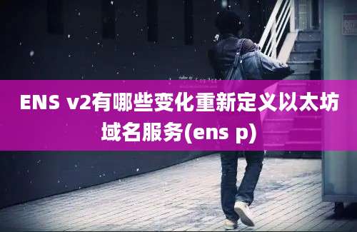 ENS v2有哪些变化重新定义以太坊域名服务(ens p)