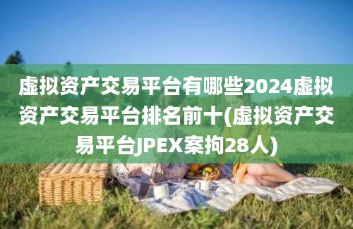 虚拟资产交易平台有哪些2024虚拟资产交易平台排名前十(虚拟资产交易平台JPEX案拘28人)