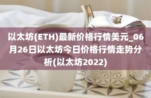 以太坊(ETH)最新价格行情美元_06月26日以太坊今日价格行情走势分析(以太坊2022)