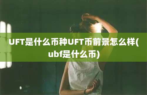 UFT是什么币种UFT币前景怎么样(ubf是什么币)