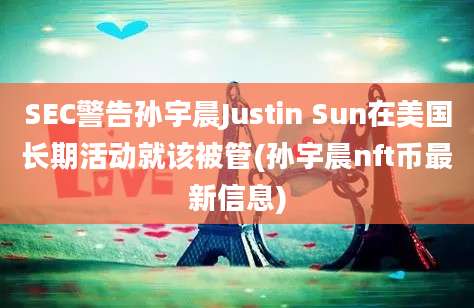 SEC警告孙宇晨Justin Sun在美国长期活动就该被管(孙宇晨nft币最新信息)