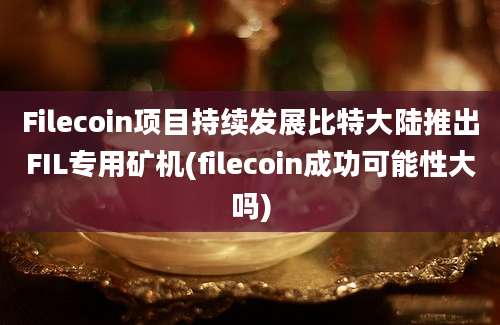 Filecoin项目持续发展比特大陆推出FIL专用矿机(filecoin成功可能性大吗)