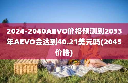 2024-2040AEVO价格预测到2033年AEVO会达到40.21美元吗(2045价格)