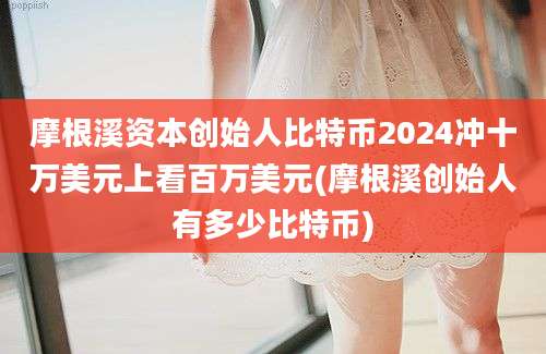 摩根溪资本创始人比特币2024冲十万美元上看百万美元(摩根溪创始人有多少比特币)