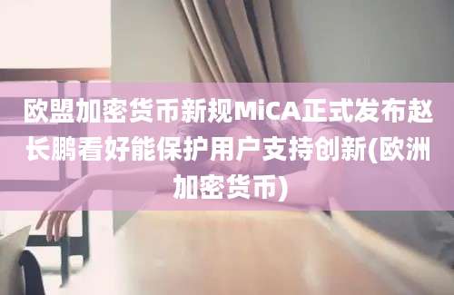 欧盟加密货币新规MiCA正式发布赵长鹏看好能保护用户支持创新(欧洲 加密货币)