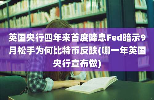 英国央行四年来首度降息Fed暗示9月松手为何比特币反跌(哪一年英国央行宣布做)