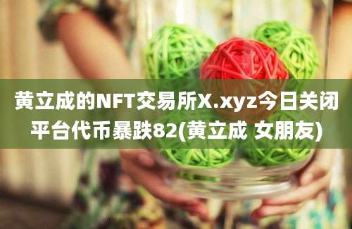 黄立成的NFT交易所X.xyz今日关闭平台代币暴跌82(黄立成 女朋友)