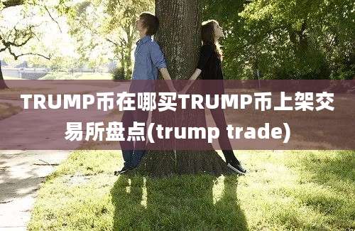 TRUMP币在哪买TRUMP币上架交易所盘点(trump trade)