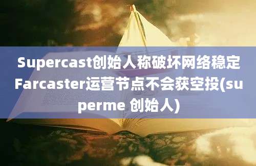 Supercast创始人称破坏网络稳定Farcaster运营节点不会获空投(superme 创始人)