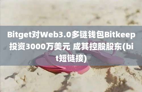 Bitget对Web3.0多链钱包Bitkeep投资3000万美元 成其控股股东(bit短链接)