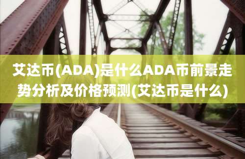 艾达币(ADA)是什么ADA币前景走势分析及价格预测(艾达币是什么)