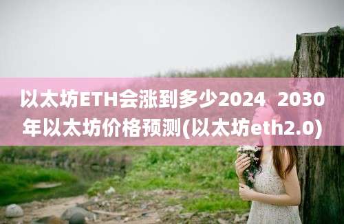 以太坊ETH会涨到多少2024  2030年以太坊价格预测(以太坊eth2.0)