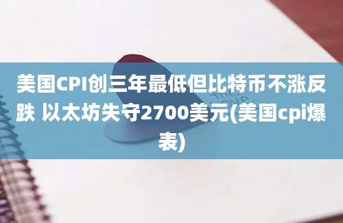 美国CPI创三年最低但比特币不涨反跌 以太坊失守2700美元(美国cpi爆表)