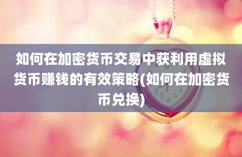 如何在加密货币交易中获利用虚拟货币赚钱的有效策略(如何在加密货币兑换)