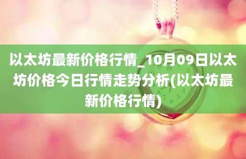 以太坊最新价格行情_10月09日以太坊价格今日行情走势分析(以太坊最新价格行情)