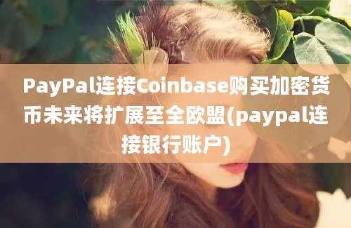 PayPal连接Coinbase购买加密货币未来将扩展至全欧盟(paypal连接银行账户)