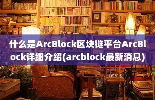 什么是ArcBlock区块链平台ArcBlock详细介绍(arcblock最新消息)