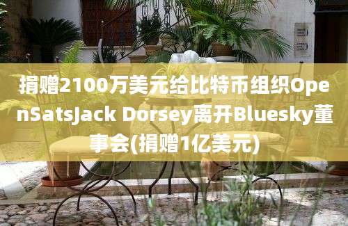 捐赠2100万美元给比特币组织OpenSatsJack Dorsey离开Bluesky董事会(捐赠1亿美元)