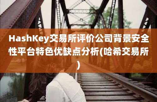 HashKey交易所评价公司背景安全性平台特色优缺点分析(哈希交易所)