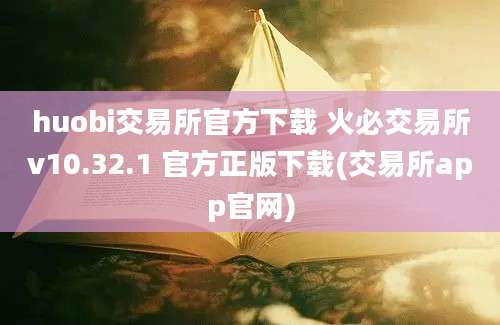 huobi交易所官方下载 火必交易所v10.32.1 官方正版下载(交易所app官网)